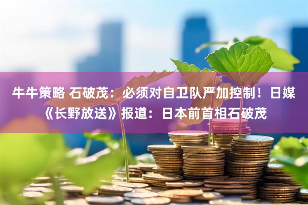 牛牛策略 石破茂：必须对自卫队严加控制！日媒《长野放送》报道：日本前首相石破茂