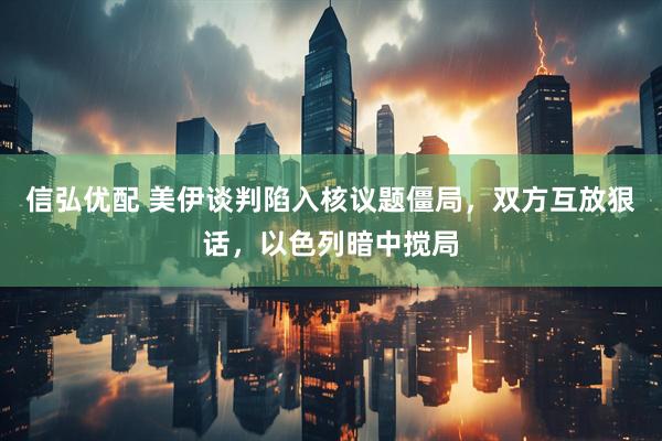 信弘优配 美伊谈判陷入核议题僵局，双方互放狠话，以色列暗中搅局