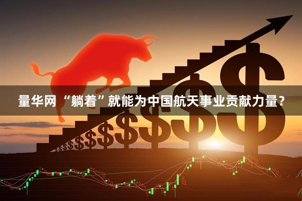 量华网 “躺着”就能为中国航天事业贡献力量？