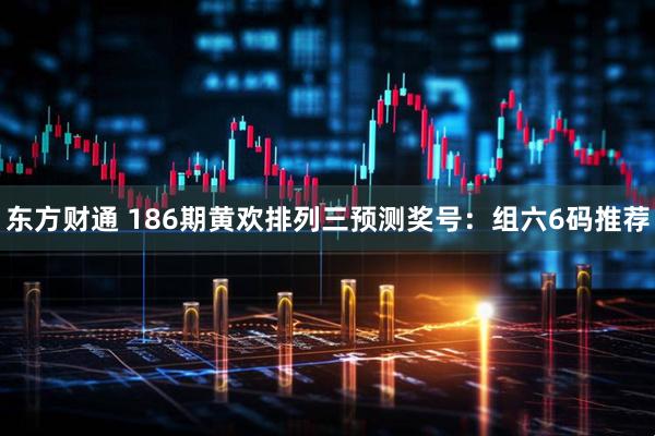 东方财通 186期黄欢排列三预测奖号：组六6码推荐